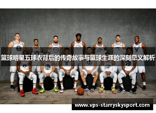 篮球明星五球衣背后的传奇故事与篮球生涯的深刻意义解析