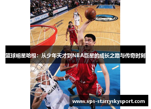 篮球明星哈根：从少年天才到NBA巨星的成长之路与传奇时刻